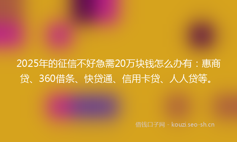 2025年的征信不好急需20万块钱怎么办有：惠商贷、360借条、快贷通、信用卡贷、人人贷等。