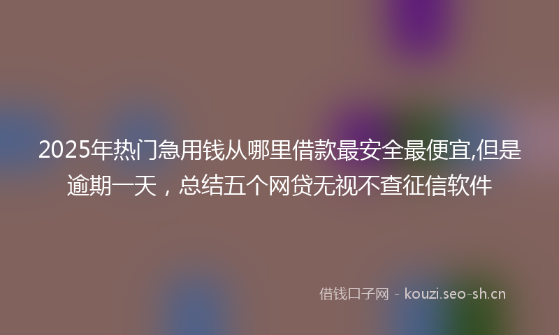 2025年热门急用钱从哪里借款最安全最便宜,但是逾期一天，总结五个网贷无视不查征信软件