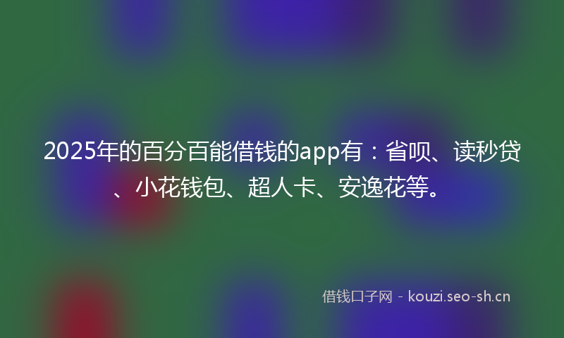 2025年的百分百能借钱的app有：省呗、读秒贷、小花钱包、超人卡、安逸花等。