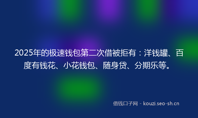 2025年的极速钱包第二次借被拒有：洋钱罐、百度有钱花、小花钱包、随身贷、分期乐等。