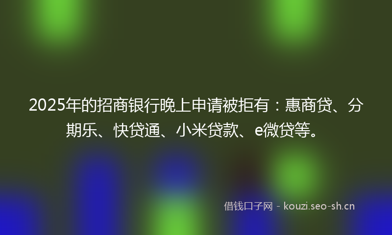 2025年的招商银行晚上申请被拒有：惠商贷、分期乐、快贷通、小米贷款、e微贷等。
