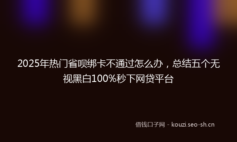 2025年热门省呗绑卡不通过怎么办，总结五个无视黑白100%秒下网贷平台
