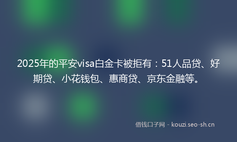 2025年的平安visa白金卡被拒有:51人品贷、好期贷、小花钱包、惠商贷、京东金融等。