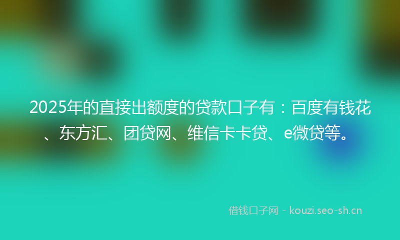 2025年的直接出额度的贷款口子有：百度有钱花、东方汇、团贷网、维信卡卡贷、e微贷等。