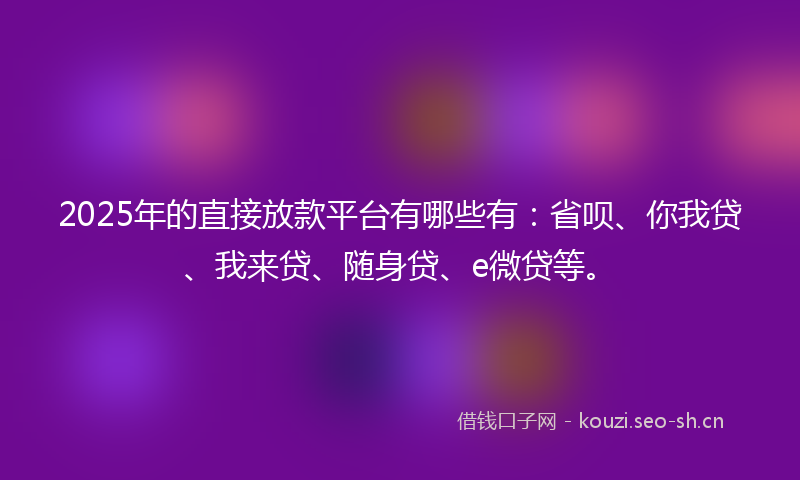2025年的直接放款平台有哪些有：省呗、你我贷、我来贷、随身贷、e微贷等。