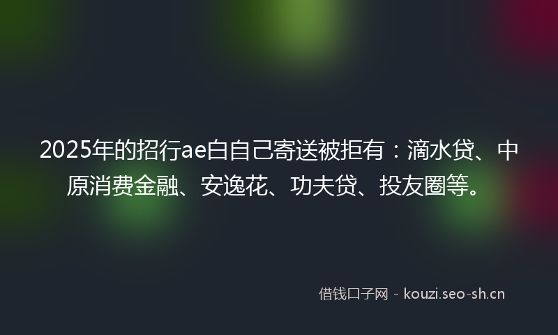 2025年的招行ae白自己寄送被拒有：滴水贷、中原消费金融、安逸花、功夫贷、投友圈等。