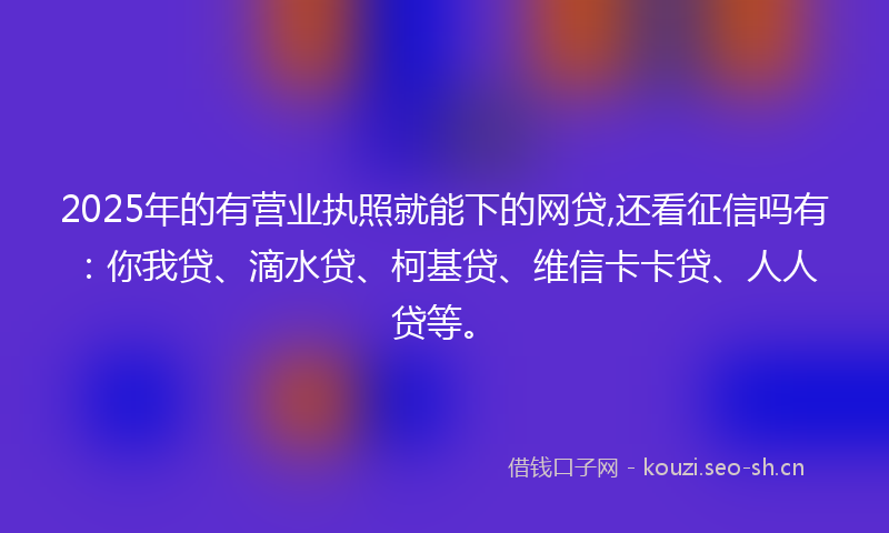 2025年的有营业执照就能下的网贷,还看征信吗有:你我贷、滴水贷、柯基贷、维信卡卡贷、人人贷等。