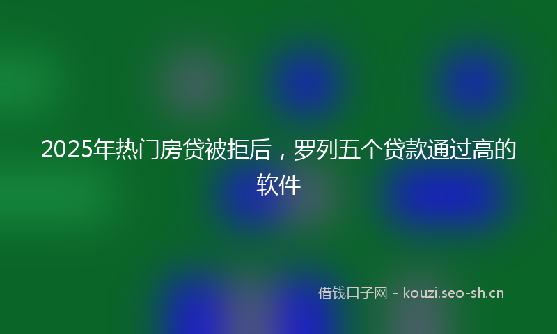 2025年热门房贷被拒后，罗列五个贷款通过高的软件
