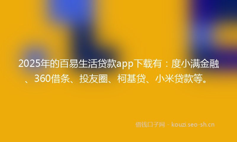 2025年的百易生活贷款app下载有：度小满金融、360借条、投友圈、柯基贷、小米贷款等。