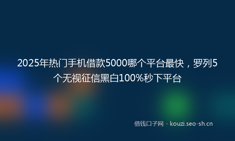 2025年热门手机借款5000哪个平台最快，罗列5个无视征信黑白100%秒下平台