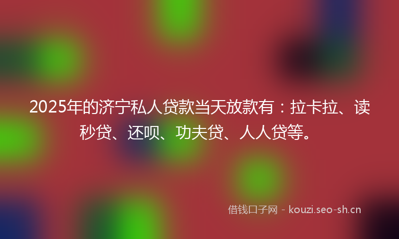 2025年的济宁私人贷款当天放款有:拉卡拉、读秒贷、还呗、功夫贷、人人贷等。