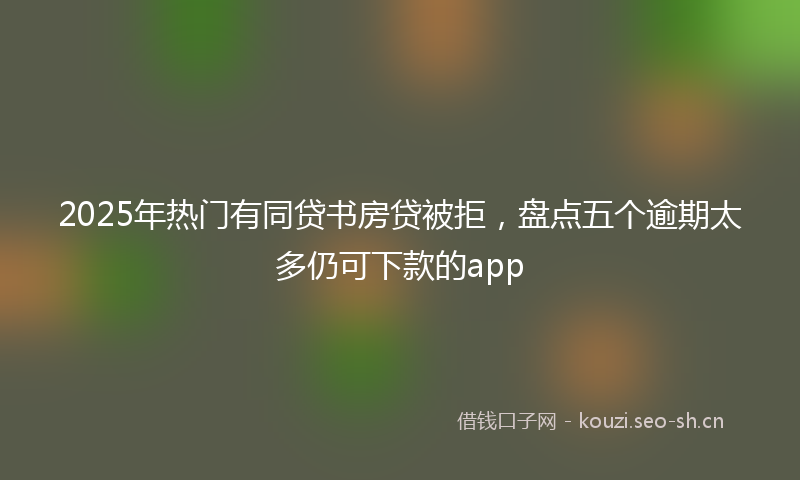 2025年热门有同贷书房贷被拒，盘点五个逾期太多仍可下款的app