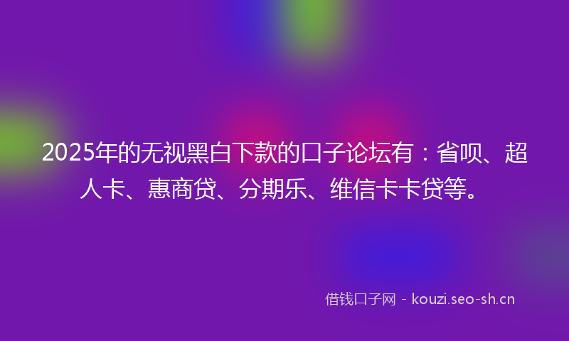 2025年的无视黑白下款的口子论坛有：省呗、超人卡、惠商贷、分期乐、维信卡卡贷等。