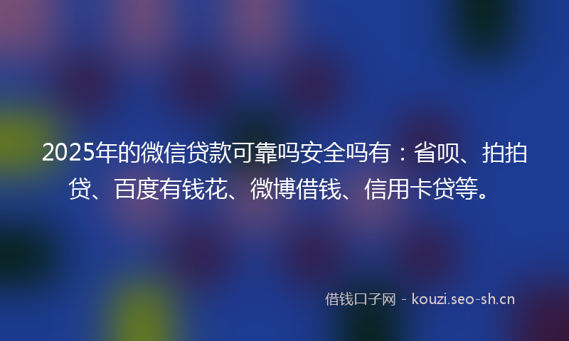2025年的微信贷款可靠吗安全吗有：省呗、拍拍贷、百度有钱花、微博借钱、信用卡贷等。