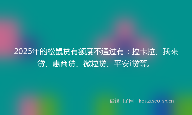 2025年的松鼠贷有额度不通过有:拉卡拉、我来贷、惠商贷、微粒贷、平安i贷等。
