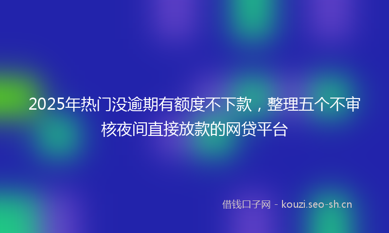 2025年热门没逾期有额度不下款，整理五个不审核夜间直接放款的网贷平台