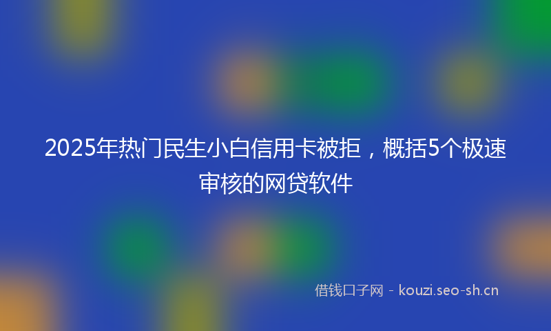 2025年热门民生小白信用卡被拒，概括5个极速审核的网贷软件