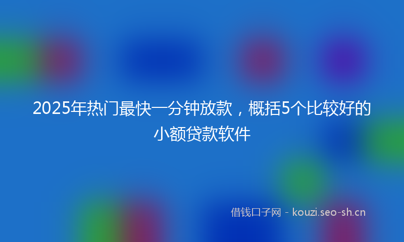 2025年热门最快一分钟放款，概括5个比较好的小额贷款软件