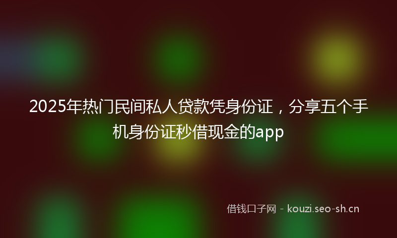 2025年热门民间私人贷款凭身份证，分享五个手机身份证秒借现金的app