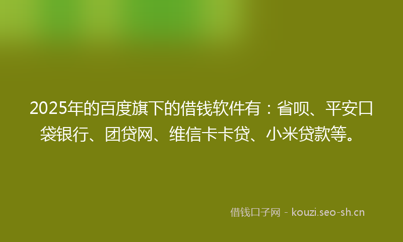 2025年的百度旗下的借钱软件有：省呗、平安口袋银行、团贷网、维信卡卡贷、小米贷款等。
