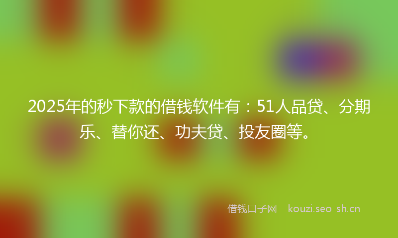 2025年的秒下款的借钱软件有：51人品贷、分期乐、替你还、功夫贷、投友圈等。