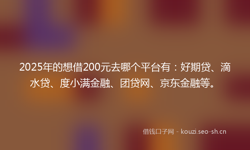 2025年的想借200元去哪个平台有：好期贷、滴水贷、度小满金融、团贷网、京东金融等。