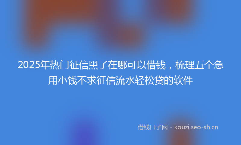2025年热门征信黑了在哪可以借钱,梳理五个急用小钱不求征信流水轻松贷的软件