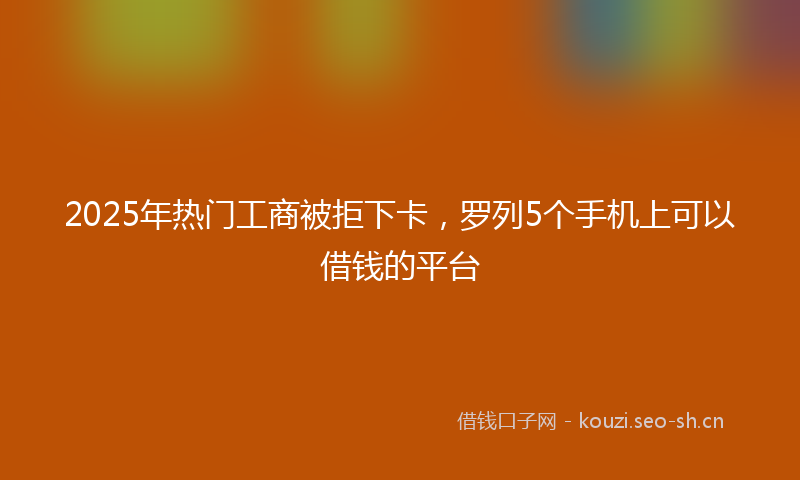 2025年热门工商被拒下卡，罗列5个手机上可以借钱的平台