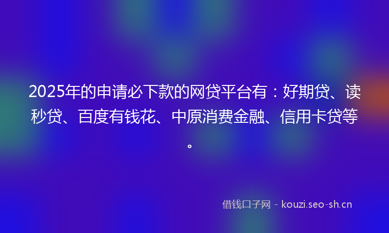 2025年的申请必下款的网贷平台有：好期贷、读秒贷、百度有钱花、中原消费金融、信用卡贷等。