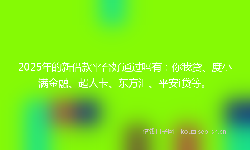 2025年的新借款平台好通过吗有：你我贷、度小满金融、超人卡、东方汇、平安i贷等。
