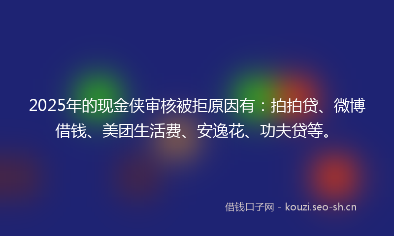 2025年的现金侠审核被拒原因有：拍拍贷、微博借钱、美团生活费、安逸花、功夫贷等。