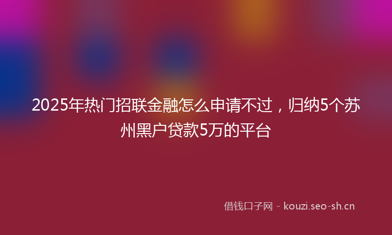 2025年热门招联金融怎么申请不过，归纳5个苏州黑户贷款5万的平台