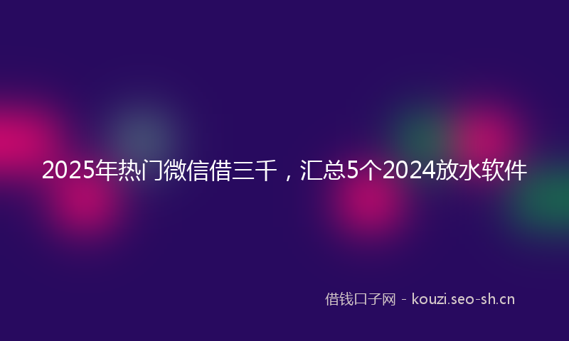 2025年热门微信借三千，汇总5个2024放水软件