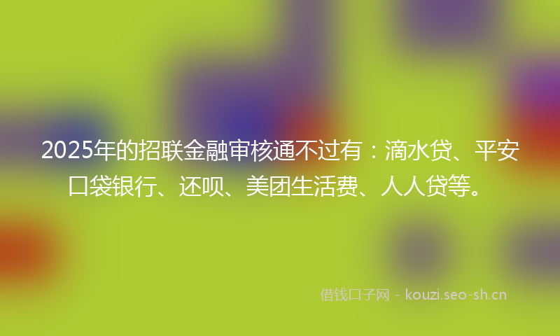 2025年的招联金融审核通不过有：滴水贷、平安口袋银行、还呗、美团生活费、人人贷等。