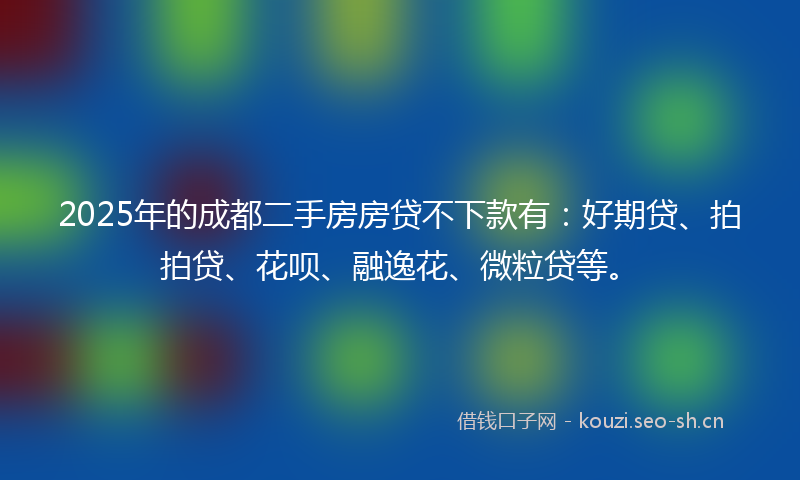2025年的成都二手房房贷不下款有：好期贷、拍拍贷、花呗、融逸花、微粒贷等。