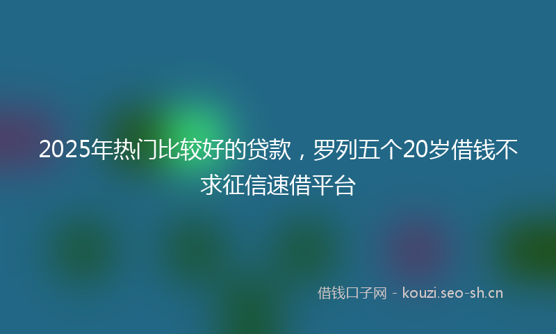 2025年热门比较好的贷款，罗列五个20岁借钱不求征信速借平台