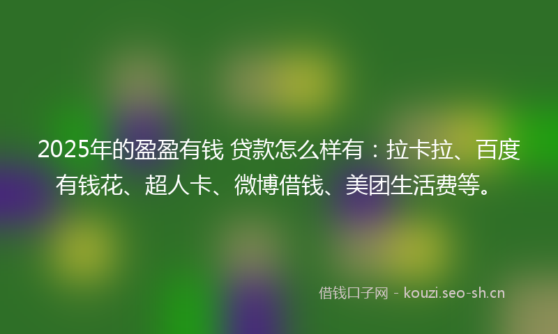 2025年的盈盈有钱 贷款怎么样有：拉卡拉、百度有钱花、超人卡、微博借钱、美团生活费等。