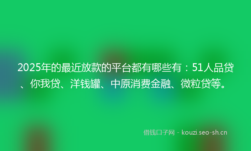 2025年的最近放款的平台都有哪些有：51人品贷、你我贷、洋钱罐、中原消费金融、微粒贷等。
