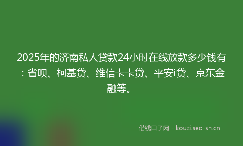 2025年的济南私人贷款24小时在线放款多少钱有：省呗、柯基贷、维信卡卡贷、平安i贷、京东金融等。