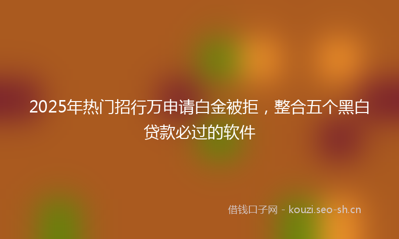 2025年热门招行万申请白金被拒,整合五个黑白贷款必过的软件
