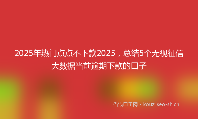 2025年热门点点不下款2025,总结5个无视征信大数据当前逾期下款的口子