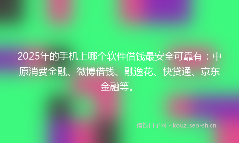 2025年的手机上哪个软件借钱最安全可靠有：中原消费金融、微博借钱、融逸花、快贷通、京东金融等。