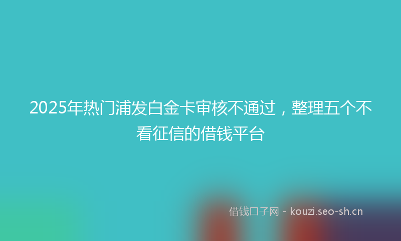 2025年热门浦发白金卡审核不通过，整理五个不看征信的借钱平台