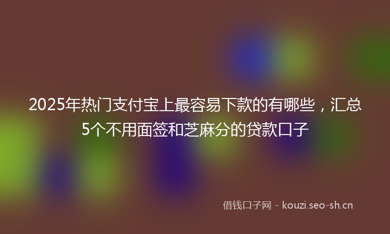 2025年热门支付宝上最容易下款的有哪些，汇总5个不用面签和芝麻分的贷款口子