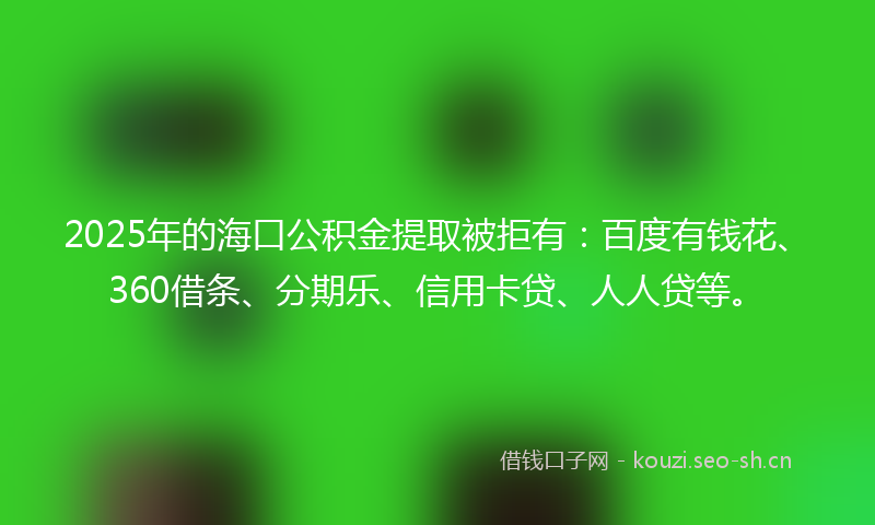 2025年的海口公积金提取被拒有：百度有钱花、360借条、分期乐、信用卡贷、人人贷等。