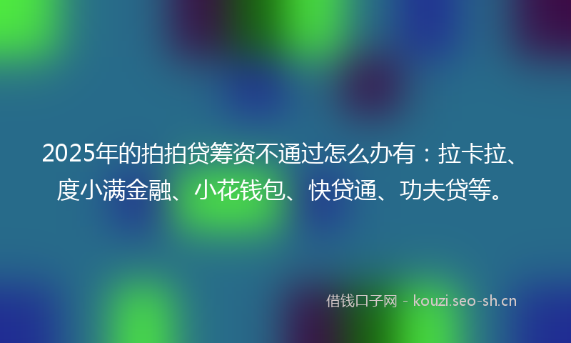 2025年的拍拍贷筹资不通过怎么办有:拉卡拉、度小满金融、小花钱包、快贷通、功夫贷等。