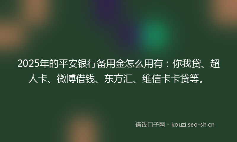 2025年的平安银行备用金怎么用有：你我贷、超人卡、微博借钱、东方汇、维信卡卡贷等。