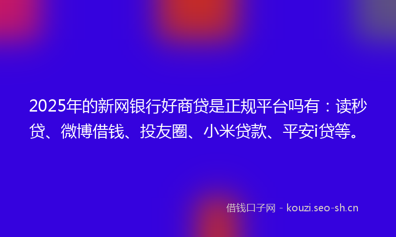 2025年的新网银行好商贷是正规平台吗有:读秒贷、微博借钱、投友圈、小米贷款、平安i贷等。
