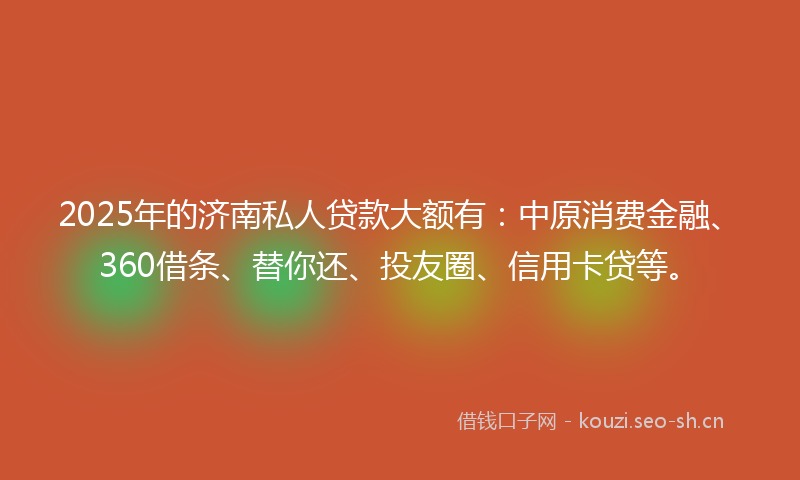 2025年的济南私人贷款大额有：中原消费金融、360借条、替你还、投友圈、信用卡贷等。
