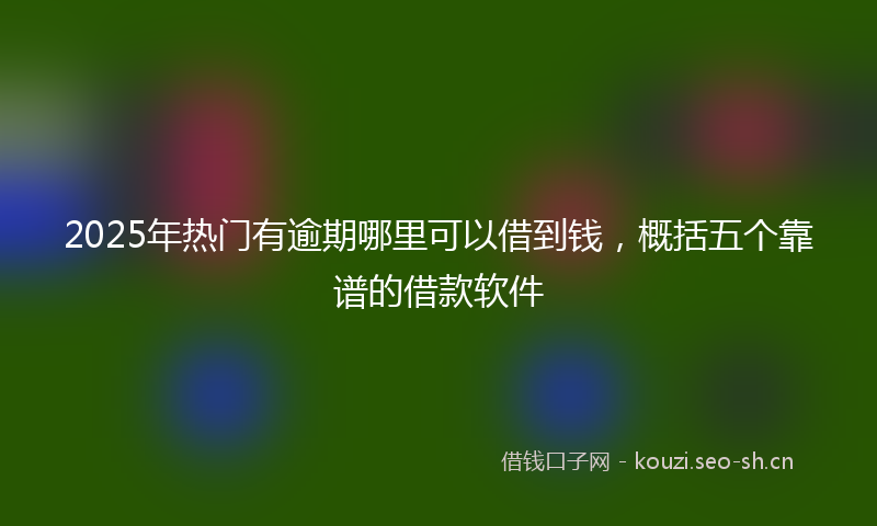 2025年热门有逾期哪里可以借到钱，概括五个靠谱的借款软件